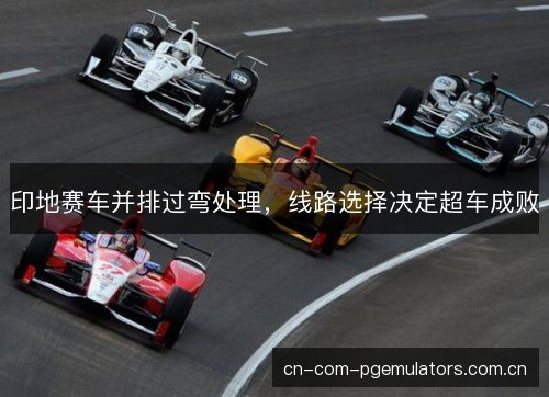 印地赛车并排过弯处理，线路选择决定超车成败